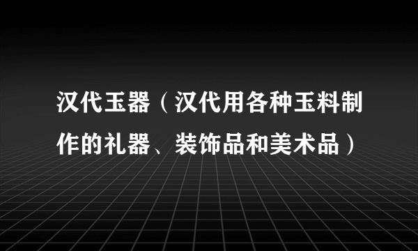 汉代玉器（汉代用各种玉料制作的礼器、装饰品和美术品）