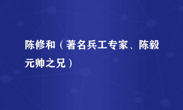 陈修和（著名兵工专家、陈毅元帅之兄）