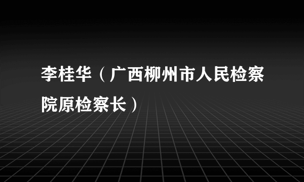 李桂华（广西柳州市人民检察院原检察长）