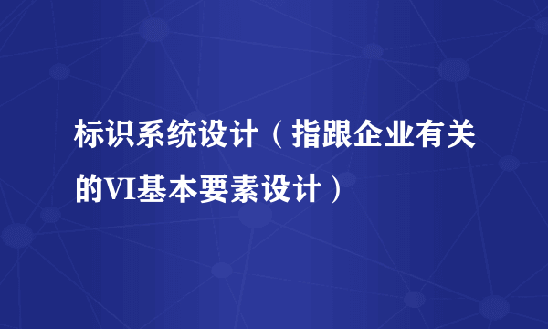 标识系统设计（指跟企业有关的VI基本要素设计）