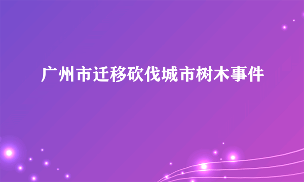 广州市迁移砍伐城市树木事件