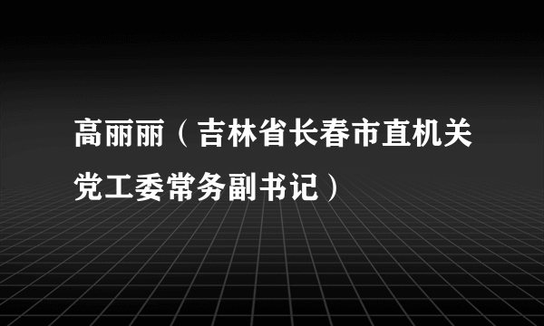 高丽丽（吉林省长春市直机关党工委常务副书记）