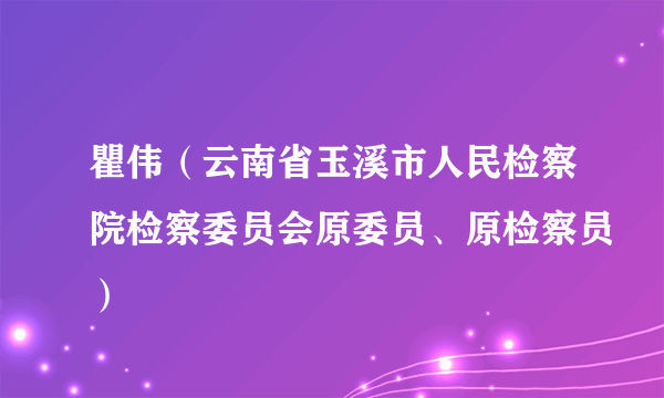 瞿伟（云南省玉溪市人民检察院检察委员会原委员、原检察员）