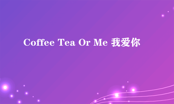 Coffee Tea Or Me 我爱你