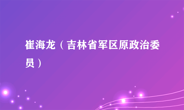 崔海龙（吉林省军区原政治委员）