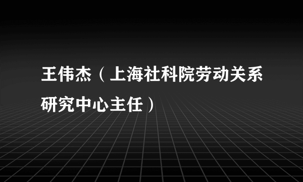 王伟杰（上海社科院劳动关系研究中心主任）