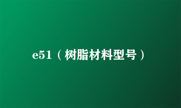 e51（树脂材料型号）