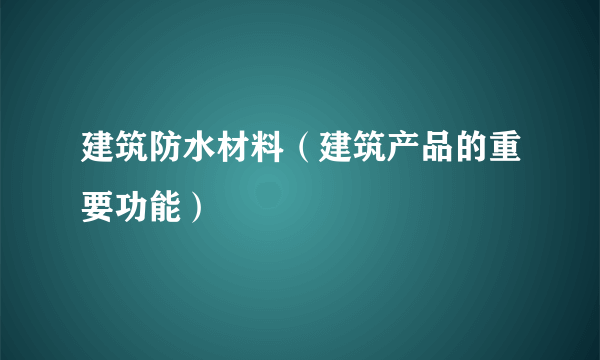 建筑防水材料（建筑产品的重要功能）