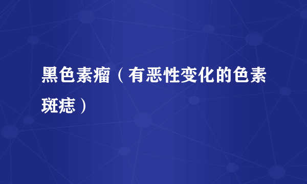 黑色素瘤（有恶性变化的色素斑痣）