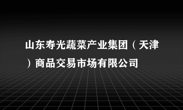 山东寿光蔬菜产业集团（天津）商品交易市场有限公司