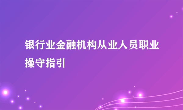 银行业金融机构从业人员职业操守指引