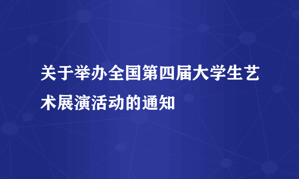 关于举办全国第四届大学生艺术展演活动的通知