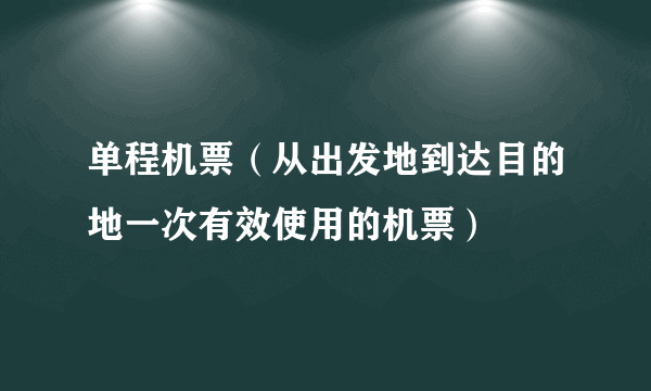 单程机票（从出发地到达目的地一次有效使用的机票）