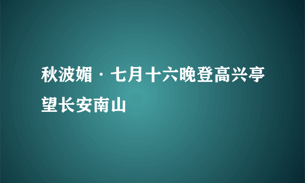 秋波媚·七月十六晚登高兴亭望长安南山