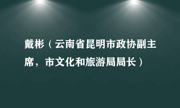 戴彬（云南省昆明市政协副主席，市文化和旅游局局长）