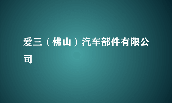 爱三（佛山）汽车部件有限公司