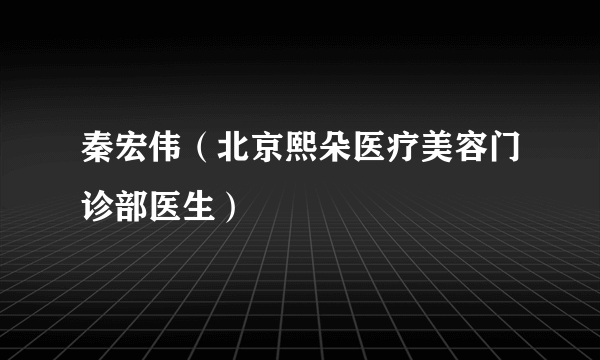 秦宏伟（北京熙朵医疗美容门诊部医生）