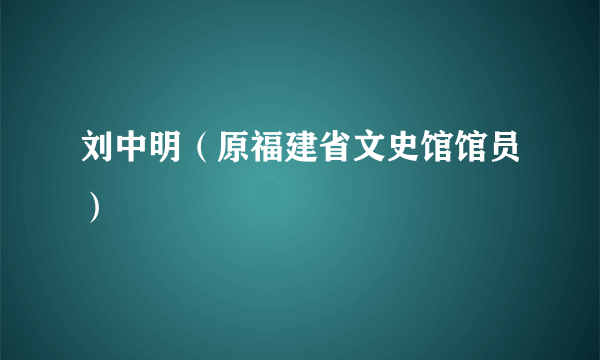 刘中明（原福建省文史馆馆员）