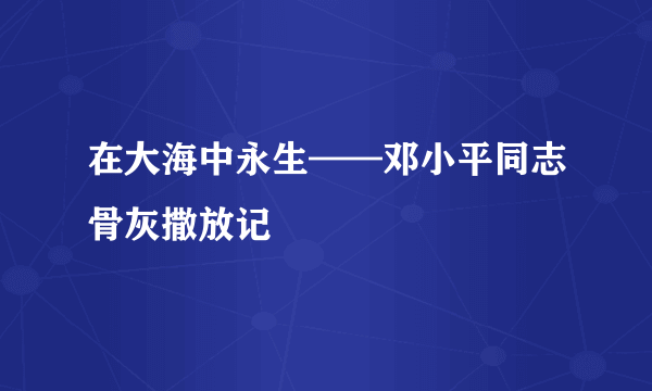 在大海中永生——邓小平同志骨灰撒放记