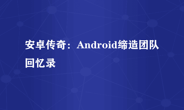 安卓传奇：Android缔造团队回忆录