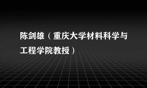 陈剑雄（重庆大学材料科学与工程学院教授）