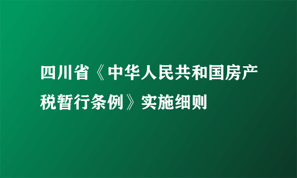 四川省《中华人民共和国房产税暂行条例》实施细则