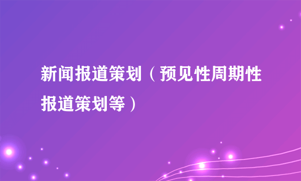 新闻报道策划（预见性周期性报道策划等）