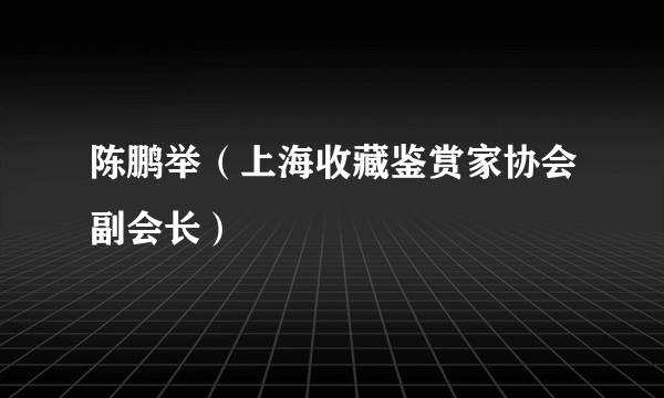 陈鹏举（上海收藏鉴赏家协会副会长）