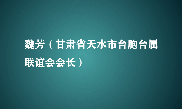 魏芳（甘肃省天水市台胞台属联谊会会长）