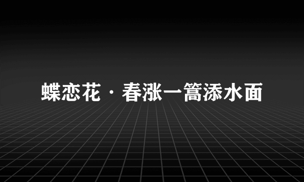 蝶恋花·春涨一篙添水面