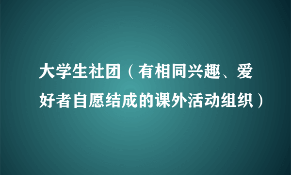 大学生社团（有相同兴趣、爱好者自愿结成的课外活动组织）