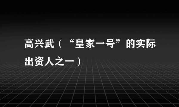 高兴武（“皇家一号”的实际出资人之一）