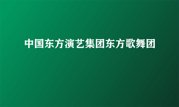 中国东方演艺集团东方歌舞团