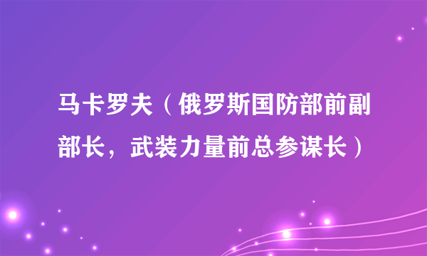 马卡罗夫（俄罗斯国防部前副部长，武装力量前总参谋长）