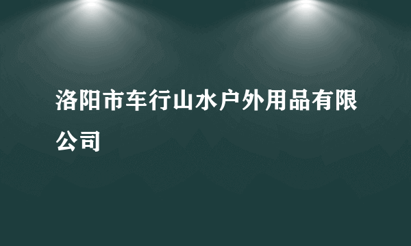 洛阳市车行山水户外用品有限公司