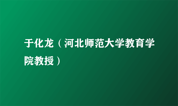 于化龙（河北师范大学教育学院教授）