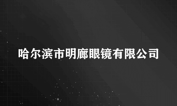 哈尔滨市明廊眼镜有限公司