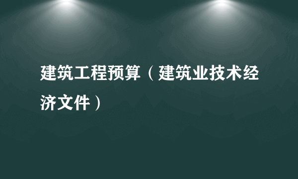 建筑工程预算（建筑业技术经济文件）