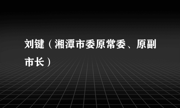 刘键（湘潭市委原常委、原副市长）