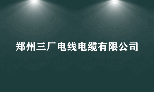 郑州三厂电线电缆有限公司