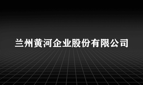 兰州黄河企业股份有限公司