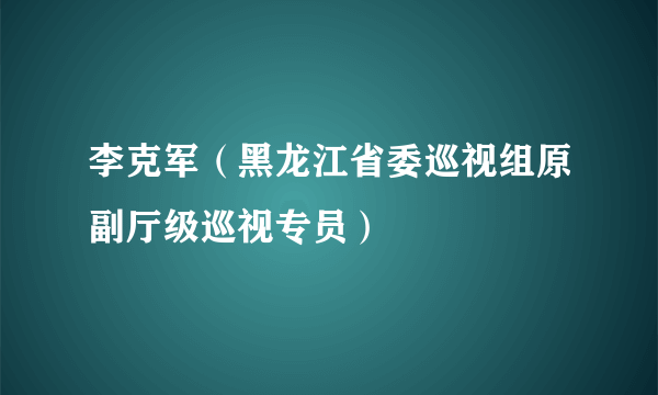 李克军（黑龙江省委巡视组原副厅级巡视专员）