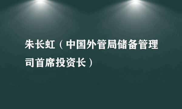 朱长虹（中国外管局储备管理司首席投资长）