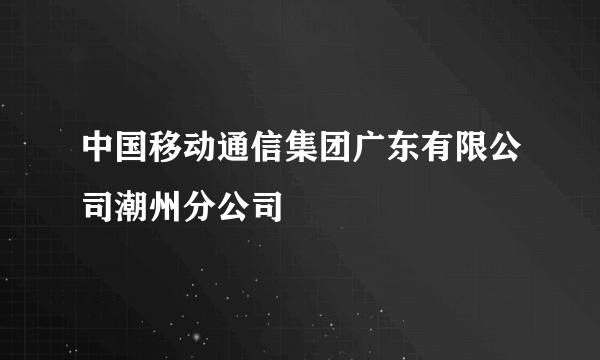 中国移动通信集团广东有限公司潮州分公司