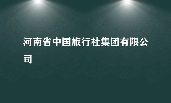 河南省中国旅行社集团有限公司