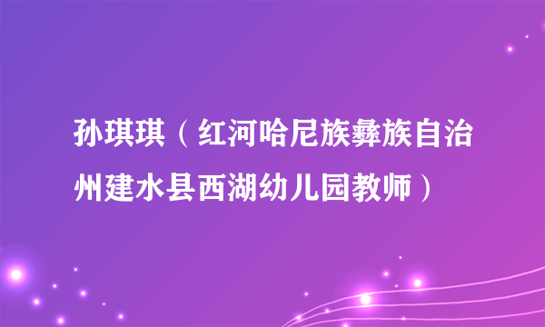 孙琪琪（红河哈尼族彝族自治州建水县西湖幼儿园教师）