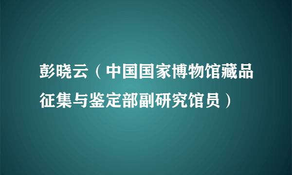 彭晓云（中国国家博物馆藏品征集与鉴定部副研究馆员）