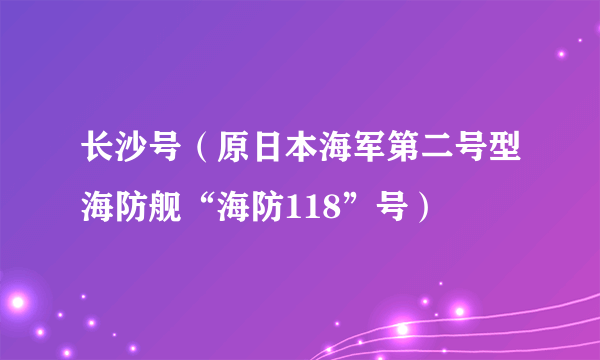 长沙号（原日本海军第二号型海防舰“海防118”号）