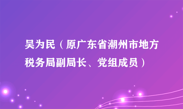 吴为民（原广东省潮州市地方税务局副局长、党组成员）