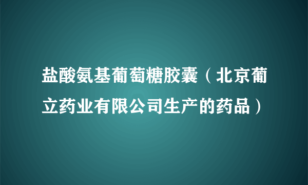 盐酸氨基葡萄糖胶囊（北京葡立药业有限公司生产的药品）